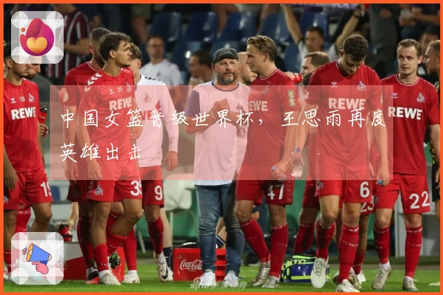 中国女篮晋级世界杯，王思雨再度英雄出击