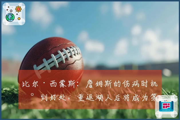 比尔·西蒙斯：詹姆斯的伤病时机恰到好处，重返湖人后将成为第三选择