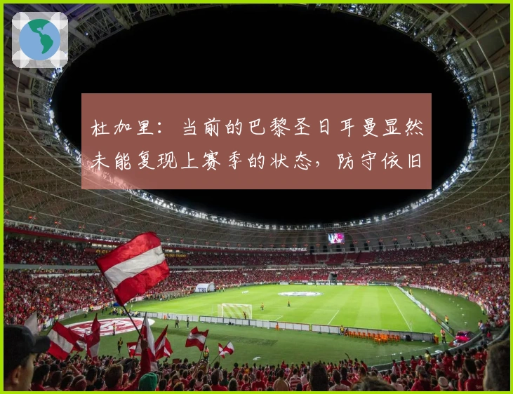 杜加里：当前的巴黎圣日耳曼显然未能复现上赛季的状态，防守依旧薄弱