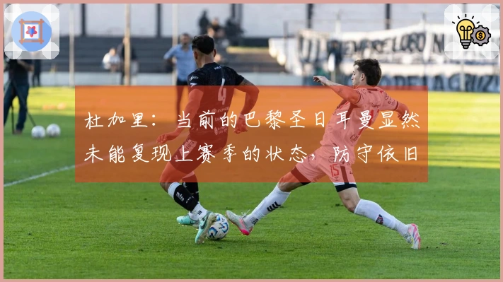 杜加里：当前的巴黎圣日耳曼显然未能复现上赛季的状态，防守依旧薄弱