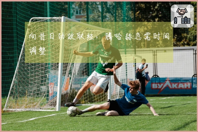 向昔日劲敌取经，腾哈赫急需时间调整