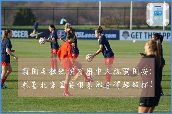 前国足教练伊万用中文祝贺国安：恭喜北京国安俱乐部夺得超级杯！