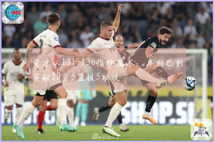 奇才以131-136惜败魔术，库利巴利贡献29分5篮板5助攻