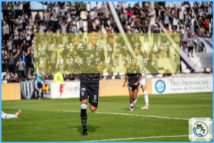 拉波尔塔再度当选：创下最高得票率，继续领导巴萨至2031年