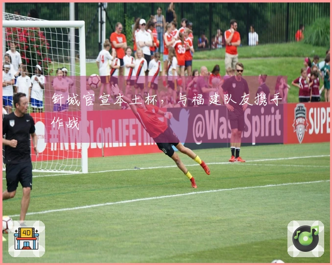 钎城官宣本土杯，与福建队友携手作战