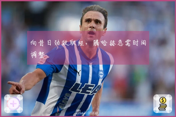 向昔日劲敌取经，腾哈赫急需时间调整