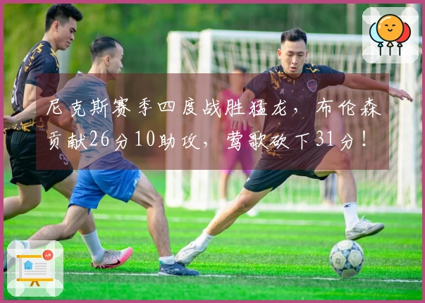 尼克斯赛季四度战胜猛龙，布伦森贡献26分10助攻，莺歌砍下31分！