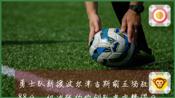 勇士队新援波尔津吉斯前五场狂轰88分，仅次张伯伦创队史中锋得分第二高纪录