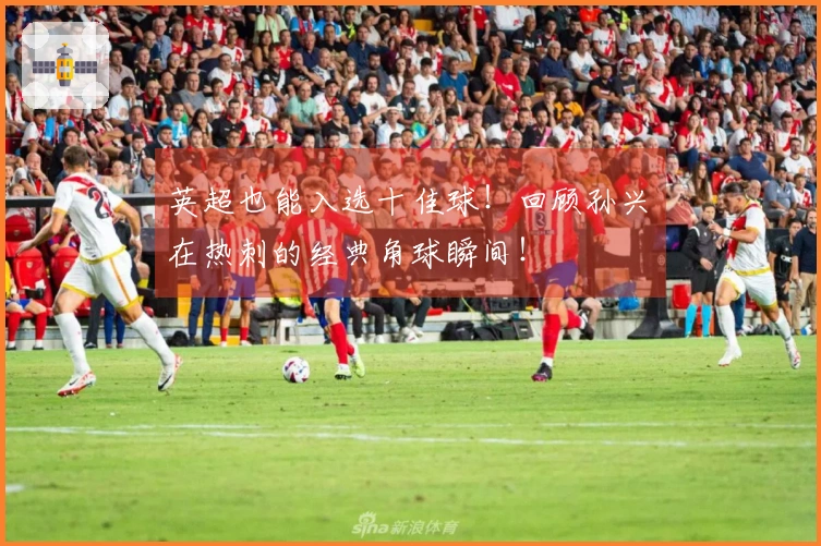 英超也能入选十佳球！回顾孙兴慜在热刺的经典角球瞬间！