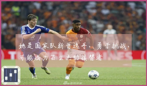 她是国家队新晋选手，勇于挑战，可能成为苗立杰的接替者