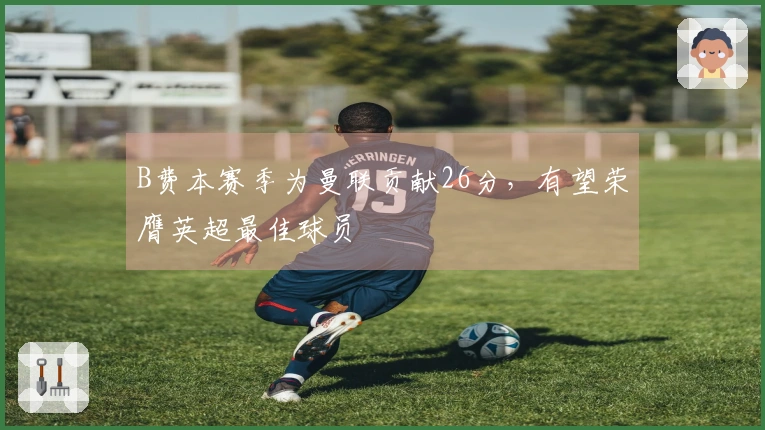 B费本赛季为曼联贡献26分，有望荣膺英超最佳球员