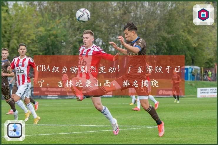 CBA积分榜剧烈变动！广东惨败于辽宁，吉林逆袭山西，排名揭晓