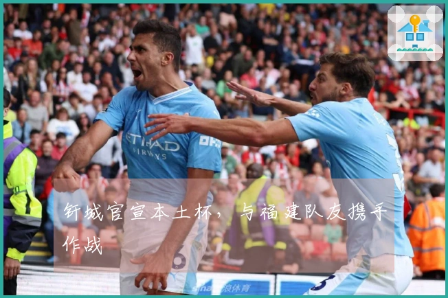 钎城官宣本土杯，与福建队友携手作战